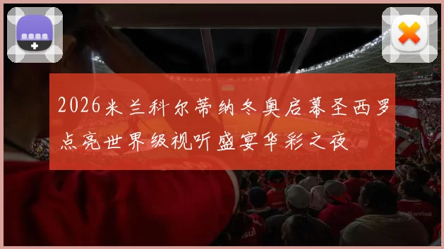 2026米兰科尔蒂纳冬奥启幕圣西罗点亮世界级视听盛宴华彩之夜